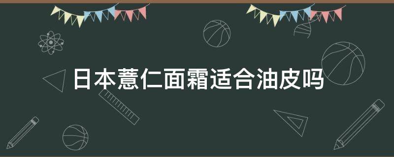 日本薏仁面霜适合油皮吗 日本薏仁