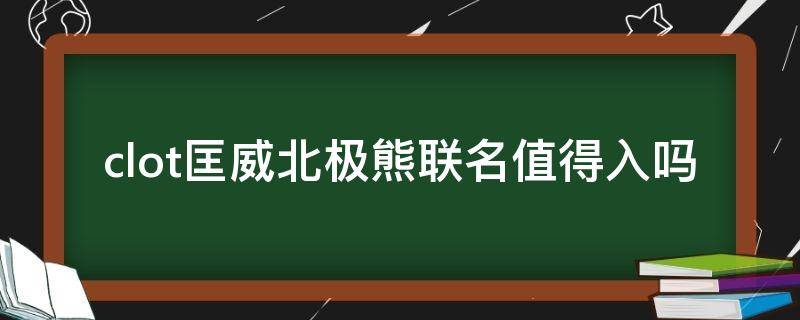 clot匡威北极熊联名值得入吗（匡威北