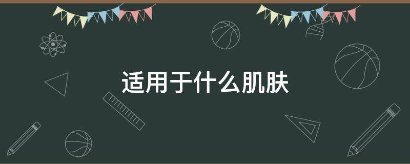 适用于什么肌肤（适用于任何肌肤是什