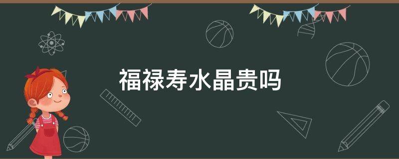 福禄寿水晶贵吗 福禄寿水晶有收藏