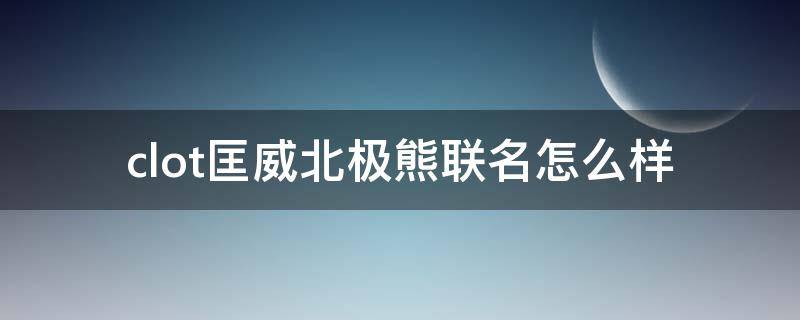 clot匡威北极熊联名怎么样（clot匡威