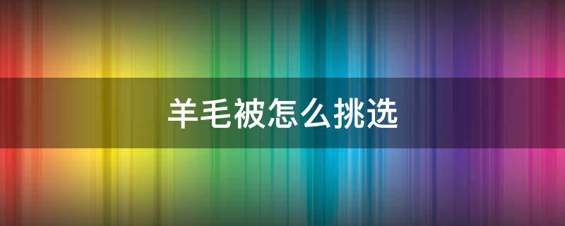 羊毛被怎么挑选（羊毛被怎么挑选好的