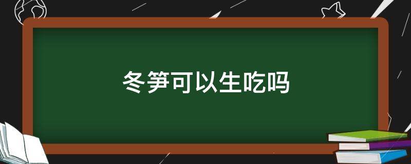 冬笋可以生吃吗（冬笋可以生吃吗怎么