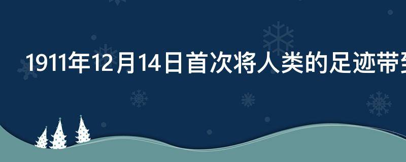 1911年12月14日首次将人类的足迹带