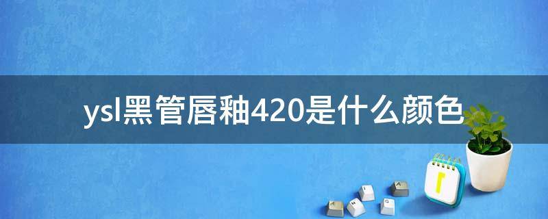 ysl黑管唇釉420是什么颜色（ysl黑管