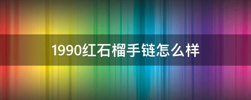 1990红石榴手链怎么样（红石榴手链真