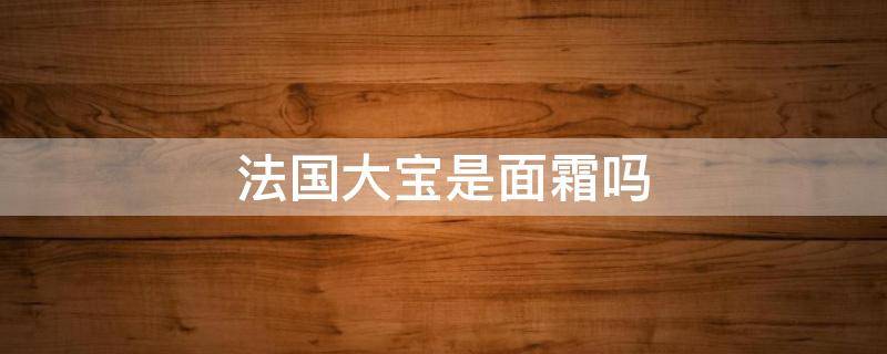 法国大宝是面霜吗 法国大宝是面霜