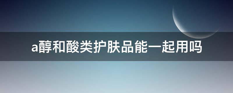 a醇和酸类护肤品能一起用吗 a醇和a