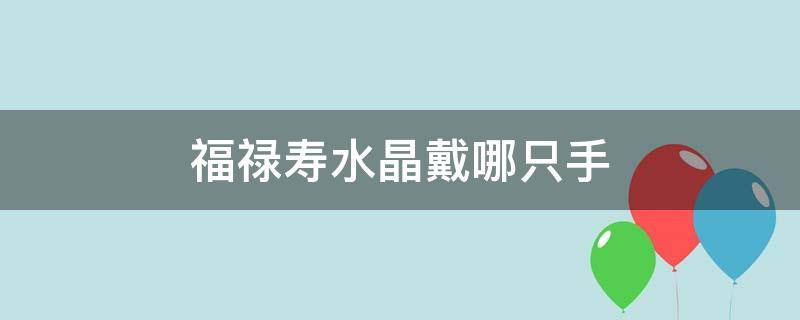 福禄寿水晶戴哪只手 福禄寿水晶手