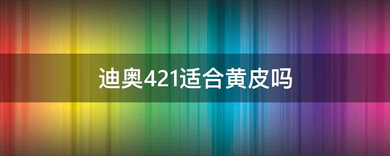 迪奥421适合黄皮吗（迪奥421是什么颜