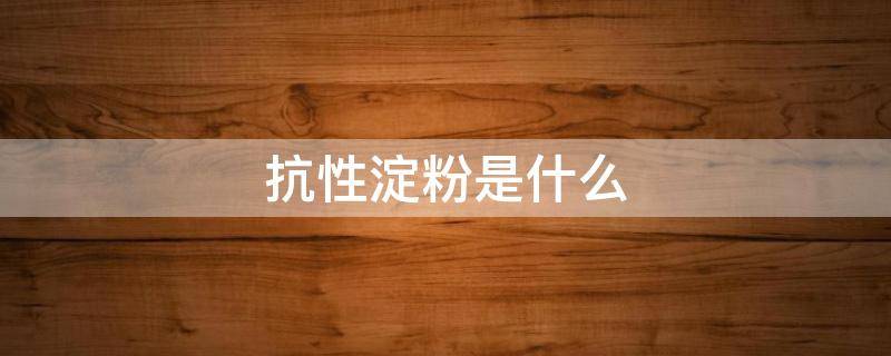 抗性淀粉是什么 抗性淀粉是什么意