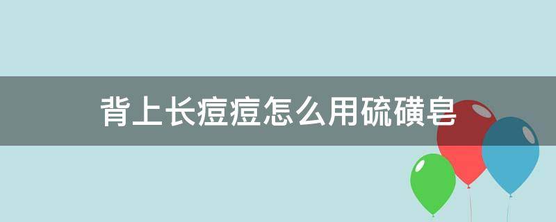 背上长痘痘怎么用硫磺皂 背上的痘