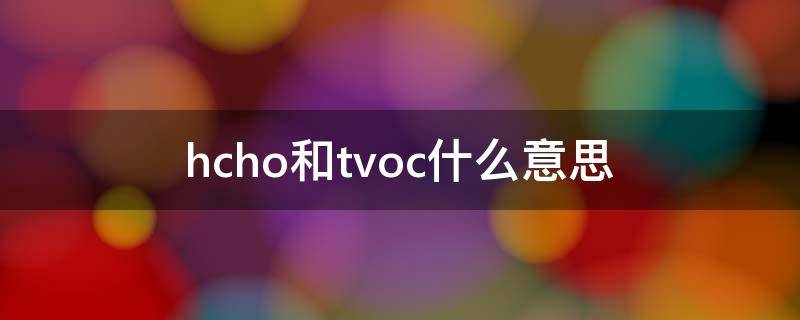 hcho和tvoc什么意思（hcho和tvoc的国