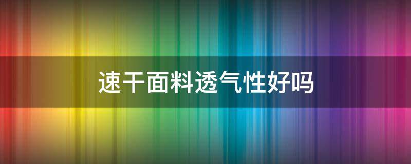 速干面料透气性好吗（速干面料透气吗