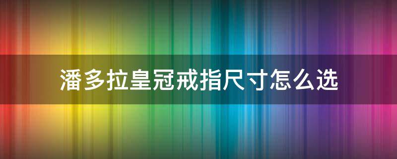 潘多拉皇冠戒指尺寸怎么选 潘多拉