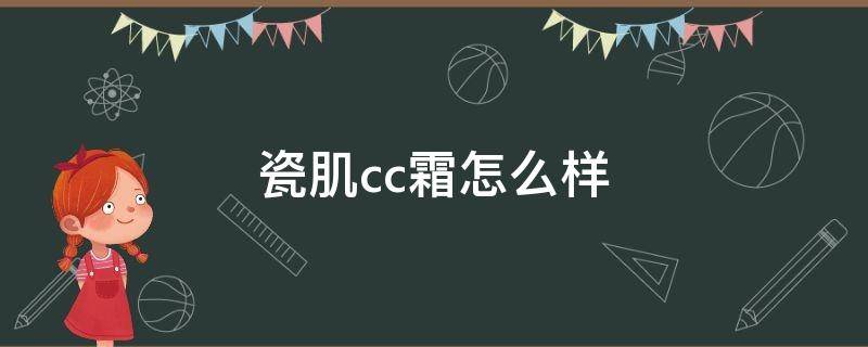 瓷肌cc霜怎么样（瓷肌cc霜保质期多久