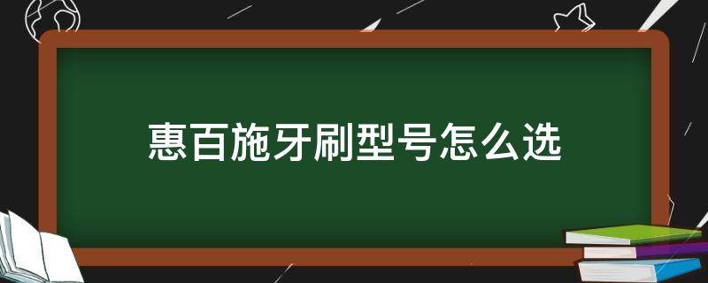 惠百施牙刷型号怎么选 惠百施牙刷