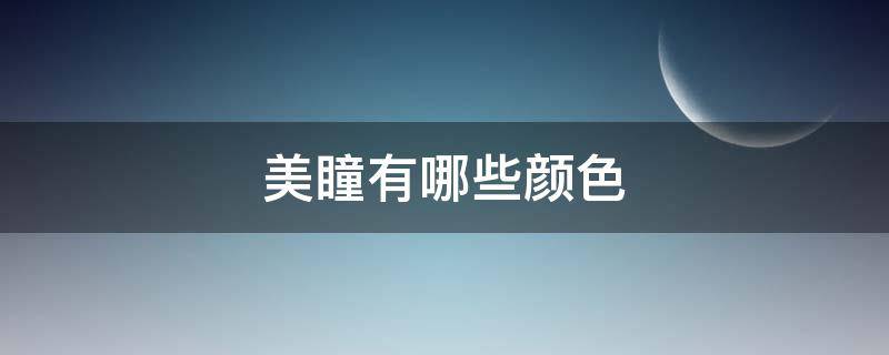 美瞳有哪些颜色（美瞳哪些颜色好看）