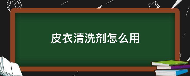 皮衣清洗剂怎么用 皮衣清洗剂怎么