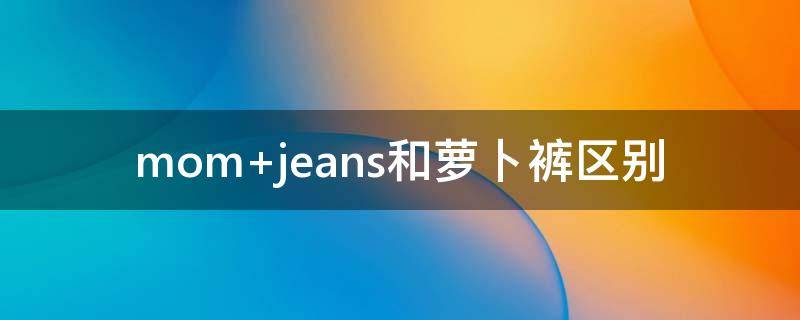 mom jeans和萝卜裤区别