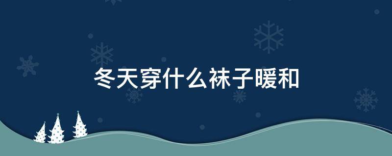 冬天穿什么袜子暖和 东北冬天穿什