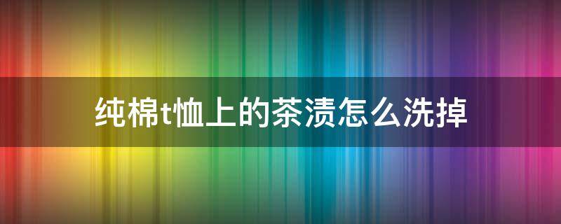 纯棉t恤上的茶渍怎么洗掉 纯棉衣服