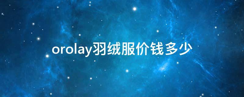 orolay羽绒服价钱多少 oralay羽绒