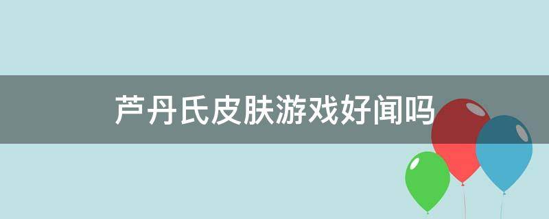 芦丹氏皮肤游戏好闻吗 芦丹氏什么