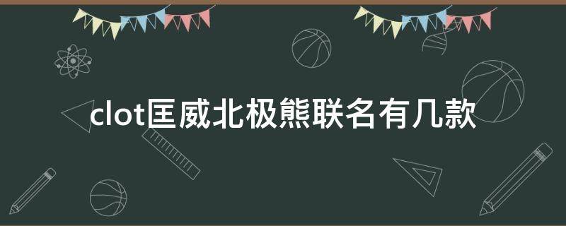 clot匡威北极熊联名有几款（匡威北极