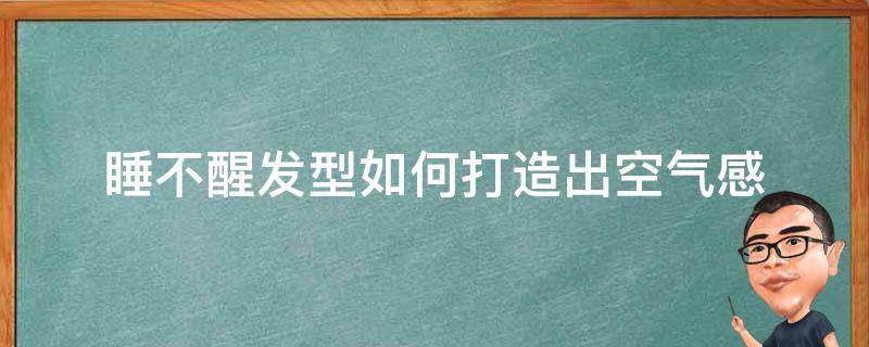 睡不醒发型如何打造出空气感 睡不