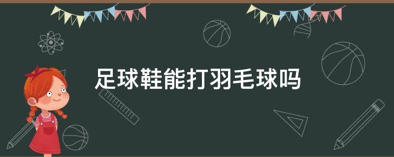 足球鞋能打羽毛球吗（足球鞋能打羽毛