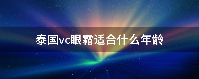 泰国vc眼霜适合什么年龄（泰国vc眼霜