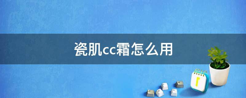 瓷肌cc霜怎么用（瓷肌cc霜保质期多久