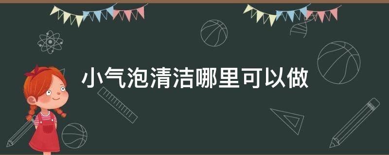 小气泡清洁哪里可以做 小气泡清洁