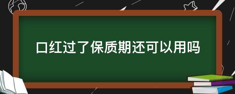 口红过了保质期还可以用吗（口红过了