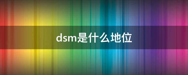 dsm是什么地位（dsm全称）