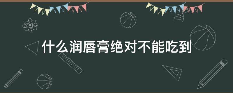 什么润唇膏绝对不能吃到（什么润唇膏