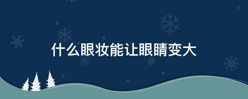 什么眼妆能让眼睛变大（什么眼妆能让