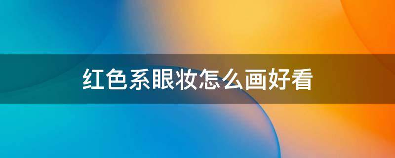 红色系眼妆怎么画好看 红色系眼妆