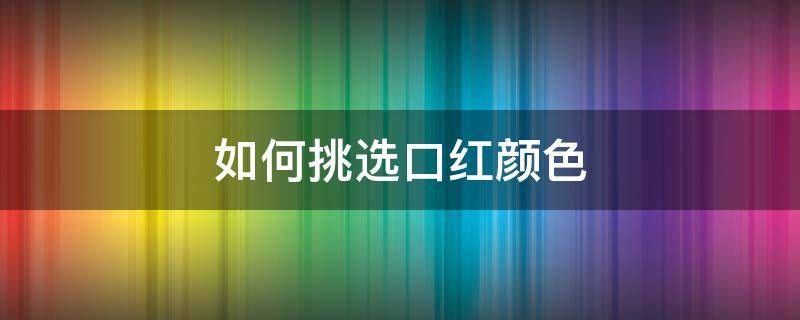 如何挑选口红颜色（如何挑选口红颜色