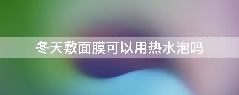 冬天敷面膜可以用热水泡吗（冬天敷面