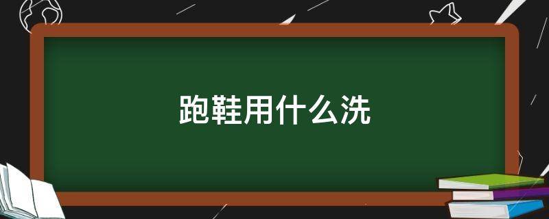 跑鞋用什么洗（跑鞋用什么洗才能干净