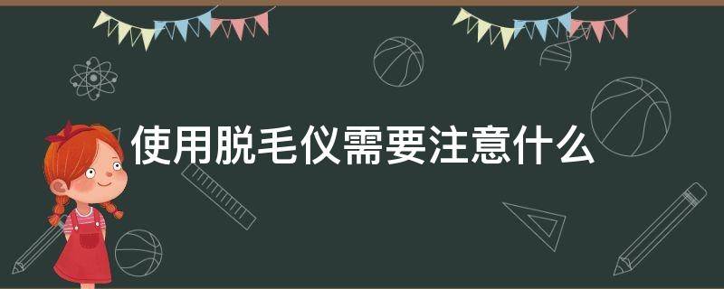 使用脱毛仪需要注意什么 使用脱毛