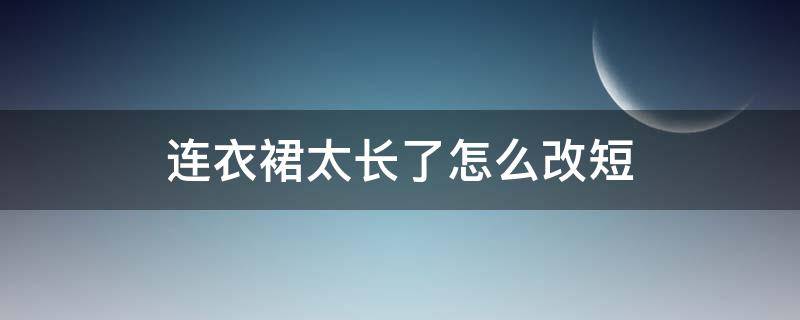 连衣裙太长了怎么改短 连衣裙太长