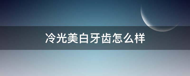 冷光美白牙齿怎么样 冷光美白牙齿