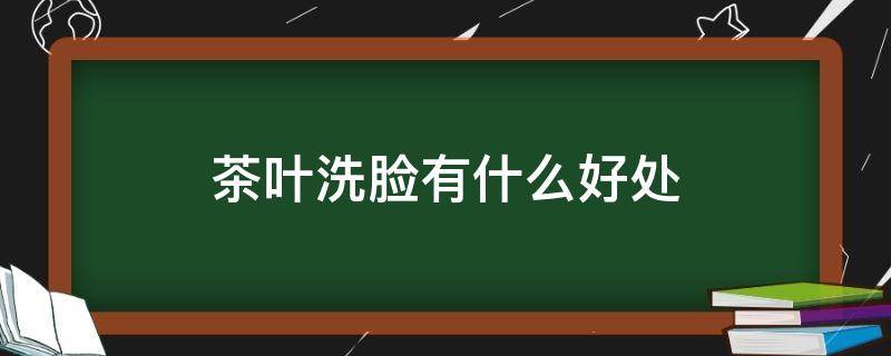 茶叶洗脸有什么好处（茶叶冼脸有什么