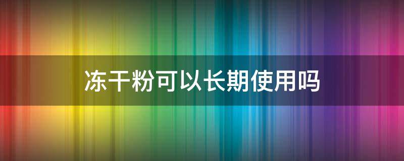 冻干粉可以长期使用吗 冻干粉可以