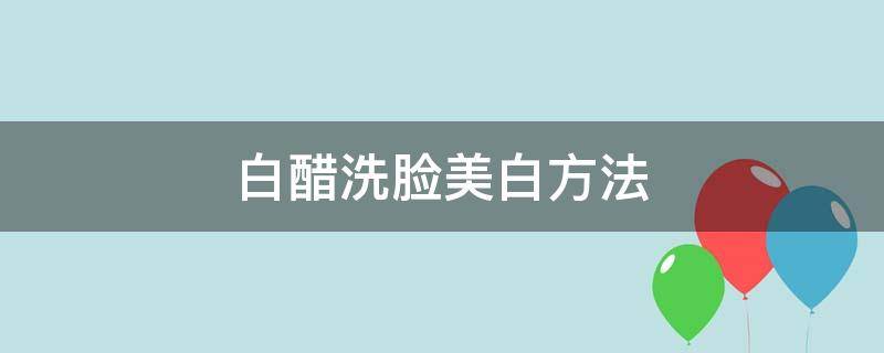 白醋洗脸美白方法（白醋洗脸如何美白