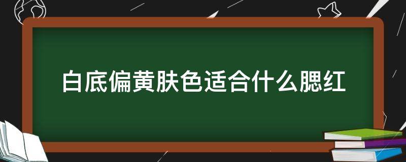 白底偏黄肤色适合什么腮红 白皙偏