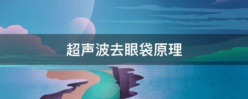 超声波去眼袋原理 超声法去眼袋的